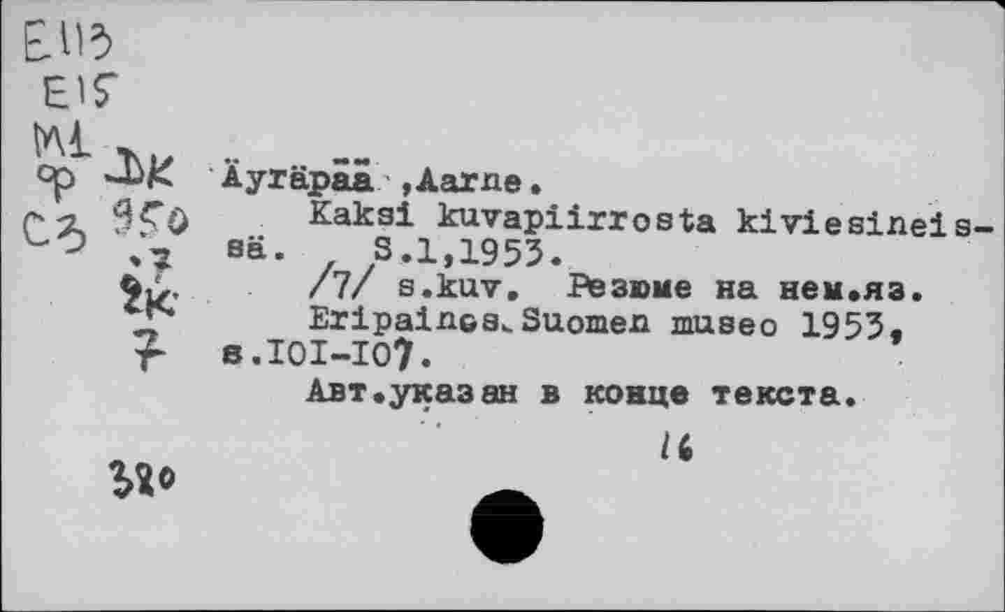 ﻿Elb
EIS’
sä
$î»
Äyräpaa ,Aarne.
Kaksi kuvapiirrosta kiviesineis-S.1,1953.
/7/ s.kuv. Резюме на нем«яз.
EripainG8<Suomen museo 1953« S.IOI-IO7.
Авт«указан в конце текста.
/6